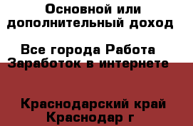 Основной или дополнительный доход - Все города Работа » Заработок в интернете   . Краснодарский край,Краснодар г.